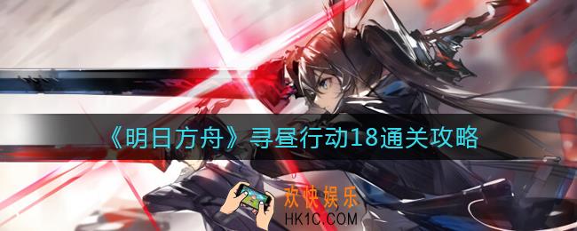 明日方舟寻昼行动18怎么过_寻昼行动18通关攻略