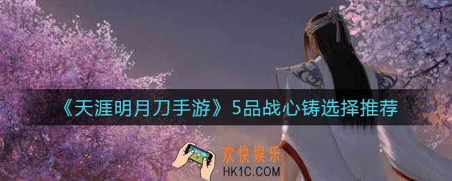 天涯明月刀手游5品战心铸怎么选择_5品战心铸选择推荐