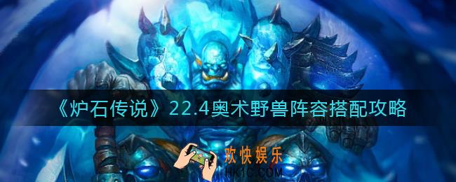 炉石传说22.4奥术野兽阵容怎么搭配_22.4奥术野兽阵容搭配攻略