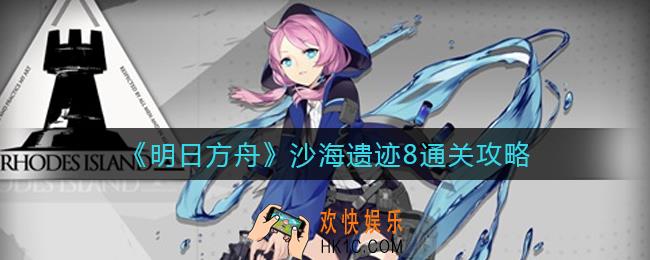 明日方舟沙海遗迹8怎么过_沙海遗迹8通关攻略