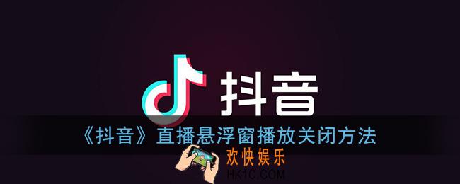 抖音直播悬浮窗口怎么关闭_抖音直播悬浮窗播放关闭方法