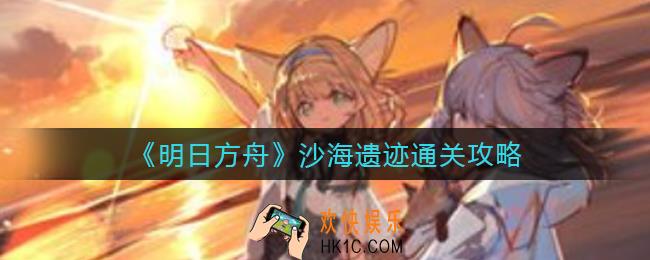 明日方舟沙海遗迹怎么过_沙海遗迹通关攻略