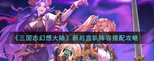三国志幻想大陆新后宫队阵容怎么搭配_新后宫队阵容搭配攻略