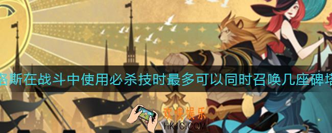 剑与远征赫洛斯在战斗中使用必杀技时，最多可以同时召唤几座碑塔_赫洛斯在战斗中使用必杀技时，最多可以同时召唤几座碑塔答案