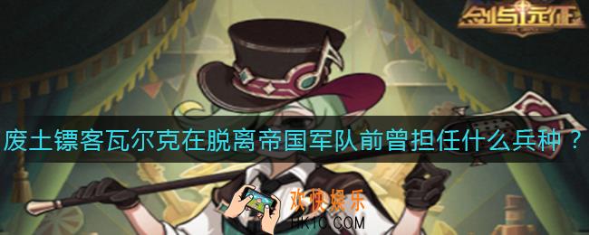 剑与远征瓦尔克在脱离帝国军队前曾担任什么兵种_瓦尔克在脱离帝国军队前曾担任什么兵种答案介绍