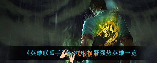 英雄联盟手游3.0a打野什么英雄强势_3.0a打野强势英雄一览