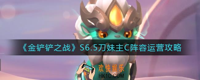 金铲铲之战S6.5刀妹主C阵容怎么运营_S6.5刀妹主C阵容运营攻略