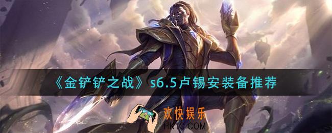 金铲铲之战s6.5卢锡安装备怎么搭配_s6.5卢锡安装备推荐