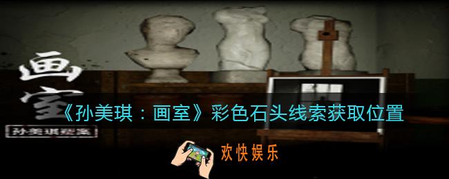 孙美琪疑案画室攻略彩色石头在哪里_彩色石头线索获取位置