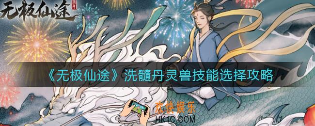 无极仙途洗髓丹灵兽技能怎么选_洗髓丹灵兽技能选择攻略