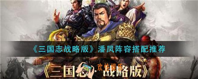 三国志战略版潘凤阵容怎么搭配_潘凤阵容搭配推荐