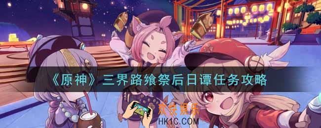 原神三界路飨祭后日谭任务怎么做_三界路飨祭后日谭任务攻略