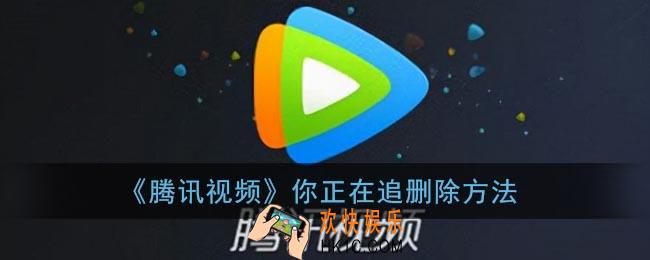 腾讯视频怎么删除你正在追_腾讯视频追剧记录删除方法