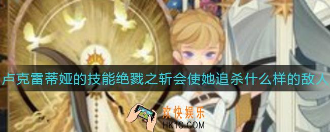 剑与远征卢克雷蒂娅的技能绝戮之斩会使她追杀什么样的敌人_卢克雷蒂娅的技能绝戮之斩会使她追杀什么样的敌人答案