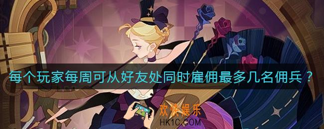 剑与远征每个玩家每周可从好友处同时雇佣最多几名佣兵_每个玩家每周可从好友处同时雇佣最多几名佣兵答案介绍