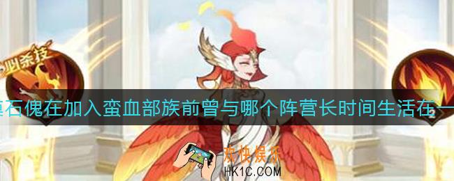 剑与远征荒漠石傀在加入蛮血部族前曾与哪个阵营长时间生活在一起_荒漠石傀在加入蛮血部族前曾与哪个阵营长时间生活在一起答案介绍