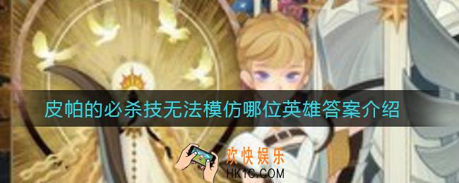 剑与远征皮帕的必杀技“皮帕爱模仿”，无法模仿以下哪位英雄_皮帕的必杀技无法模仿哪位英雄答案介绍
