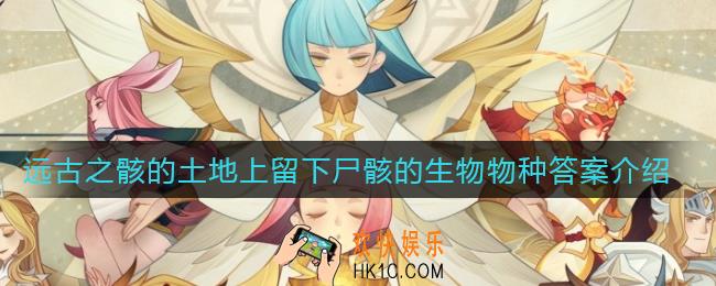 剑与远征远古之骸的土地上留下尸骸的生物是什么物种_远古之骸的土地上留下尸骸的生物物种答案