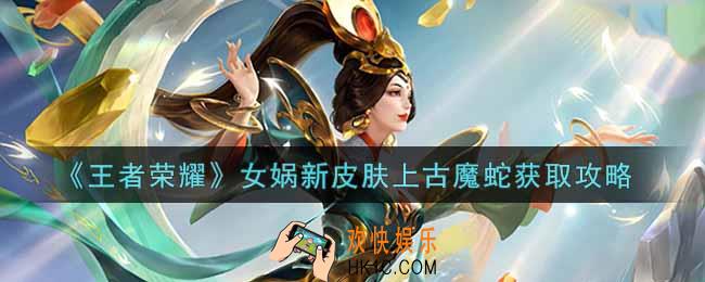 王者荣耀女娲新皮肤上古魔蛇怎么获得_女娲新皮肤上古魔蛇获取攻略