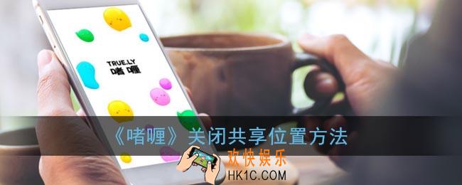 啫喱怎么关闭共享位置_啫喱app关闭位置共享方法