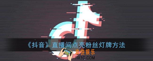 抖音直播间怎么点亮灯牌_抖音直播间点亮粉丝灯牌方法