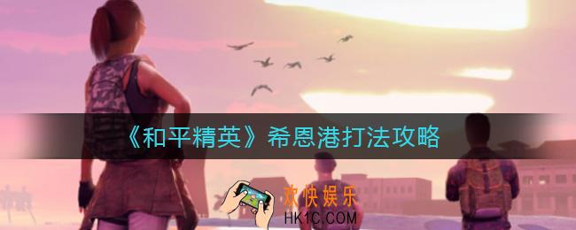 和平精英希恩港怎么打_希恩港打法攻略