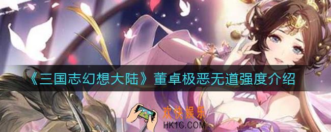 三国志幻想大陆董卓极恶无道怎么样_董卓极恶无道强度介绍