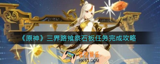 原神三界路飨祭石板任务怎么做_三界路飨祭石板任务完成攻略