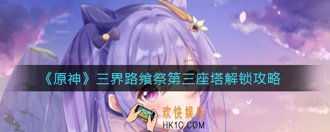 原神三界路飨祭第三座塔怎么开启_三界路飨祭第三座塔解锁攻略