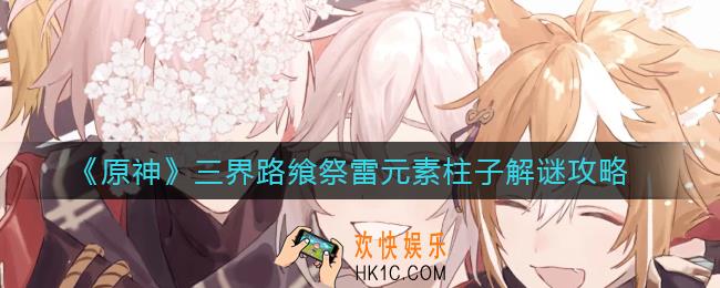 原神三界路飨祭雷元素柱子解谜怎么做_三界路飨祭雷元素柱子解谜攻略