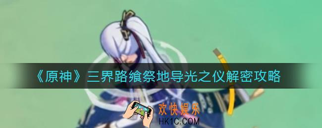 原神三界路飨祭地导光之仪怎么解密_三界路飨祭地导光之仪解密攻略