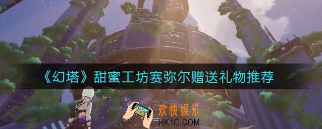 幻塔甜蜜工坊赛弥尔送什么礼物好_甜蜜工坊赛弥尔赠送礼物推荐