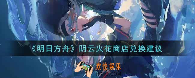 明日方舟阴云火花商店换什么好_阴云火花商店兑换建议