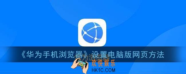 华为手机浏览器怎么设置成电脑版的_华为浏览器设置电脑版网页方法