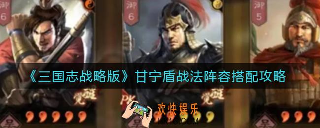 三国志战略版甘宁盾战法阵容怎么搭配_甘宁盾战法阵容搭配攻略