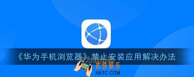 华为手机浏览器被禁止安装应用怎么解决_华为浏览器禁止下载软件解决办法