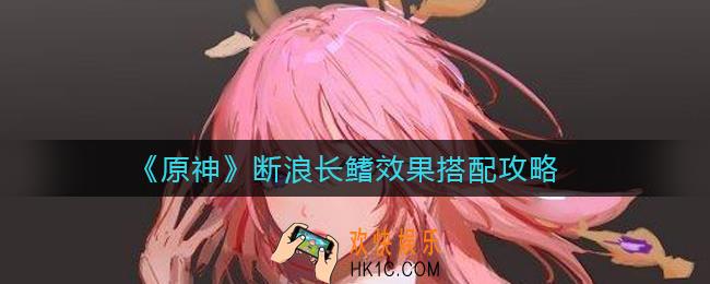原神断浪长鳍怎么样_断浪长鳍效果怎么搭配