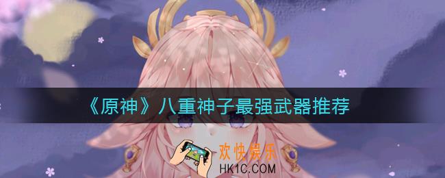 原神八重神子没专武还能用什么_八重神子最强武器推荐
