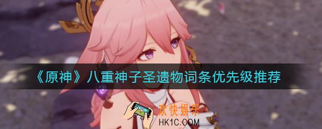 原神八重神子圣遗物词条优先堆什么_八重神子圣遗物词条优先级推荐