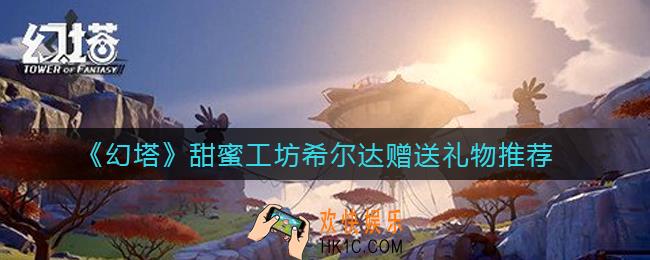 幻塔甜蜜工坊希尔达送什么礼物好_甜蜜工坊希尔达赠送礼物推荐