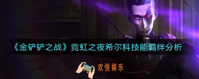金铲铲之战霓虹之夜希尔科怎么样_霓虹之夜希尔科技能羁绊分析