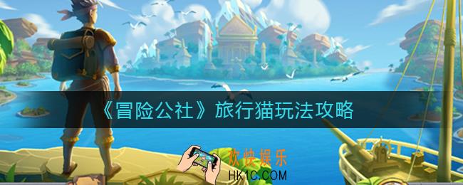 冒险公社旅行猫怎么玩_旅行猫玩法攻略