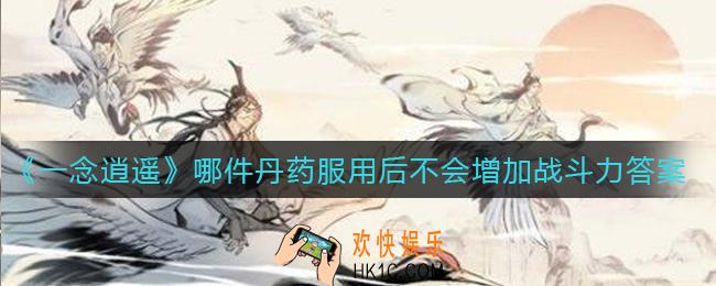 一念逍遥哪件丹药服用后不会增加战斗力_哪件丹药服用后不会增加战斗力答案介绍