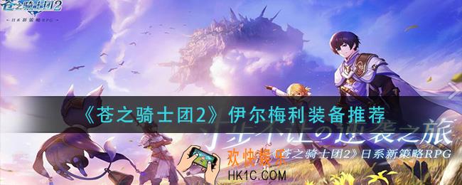 苍之骑士团2伊尔梅利装备怎么选_伊尔梅利装备推荐