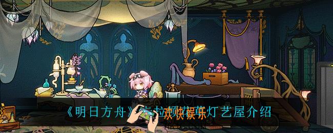 明日方舟卡拉顿花草灯艺屋怎么样_卡拉顿花草灯艺屋介绍