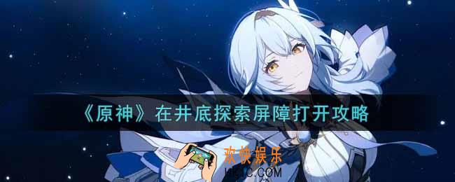 原神在井底探索屏障怎么打开_在井底探索屏障打开攻略