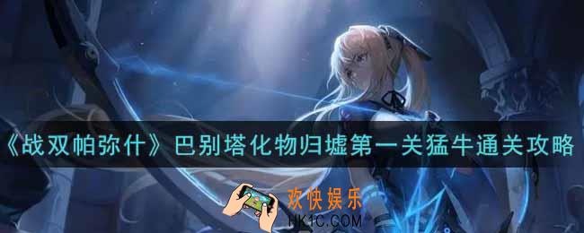 战双帕弥什巴别塔化物归墟第1关猛牛怎么过_巴别塔化物归墟第一关猛牛通关攻略