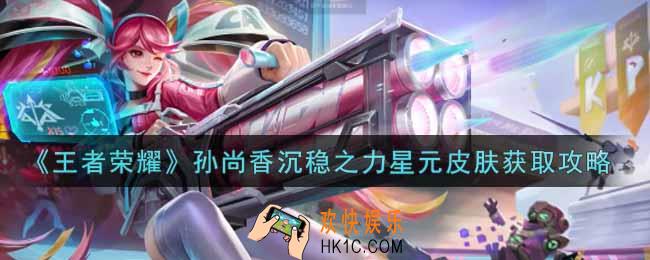 王者荣耀孙尚香沉稳之力星元皮肤怎么获得_孙尚香沉稳之力星元皮肤获取攻略