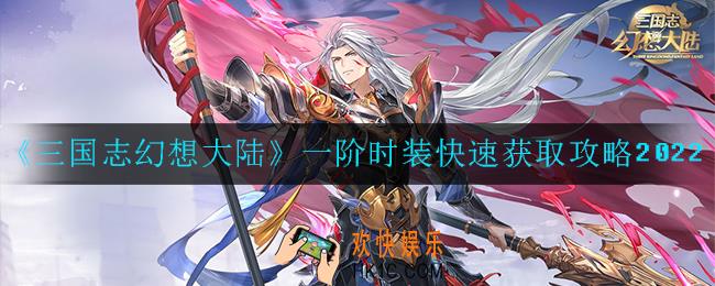 三国志幻想大陆全民无双一阶时装怎么快速获得_全民无双一阶时装快速获取攻略2022