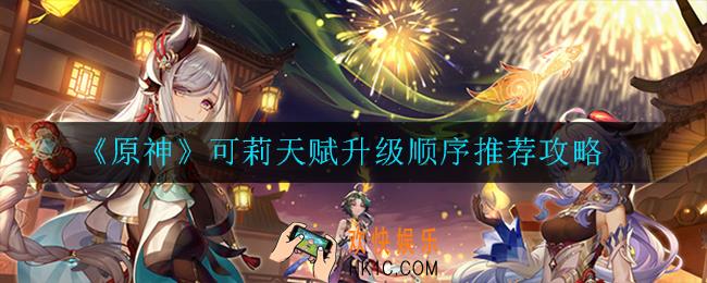 原神可莉天赋怎么升级_可莉天赋升级顺序推荐攻略